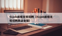 51job前程无忧招聘（51job前程无忧招聘网企业版）