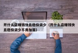 开什么店赚钱快且稳投资少（开什么店赚钱快且稳投资少不用加盟）