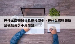 开什么店赚钱快且稳投资少（开什么店赚钱快且稳投资少不用加盟）