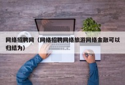 网络招聘网（网络招聘网络旅游网络金融可以归结为）