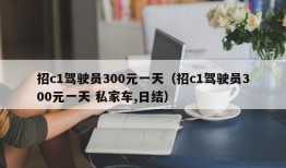 招c1驾驶员300元一天（招c1驾驶员300元一天 私家车,日结）