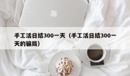 手工活日结300一天（手工活日结300一天的骗局）