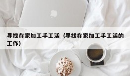 寻找在家加工手工活（寻找在家加工手工活的工作）