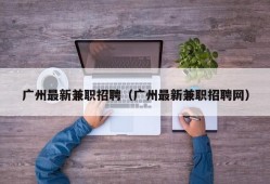 广州最新兼职招聘（广州最新兼职招聘网）