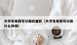 大学生寒假可以做的兼职（大学生寒假可以做什么挣钱）