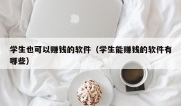 学生也可以赚钱的软件（学生能赚钱的软件有哪些）