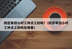 附近有招小时工钟点工的吗?（附近有招小时工钟点工的吗在哪里）