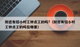 附近有招小时工钟点工的吗?（附近有招小时工钟点工的吗在哪里）