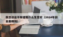 我想创业不知道做什么生意好（2024年创业最赚钱）