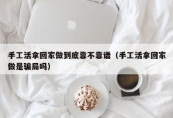 手工活拿回家做到底靠不靠谱（手工活拿回家做是骗局吗）