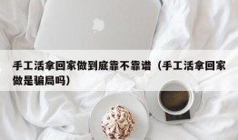 手工活拿回家做到底靠不靠谱（手工活拿回家做是骗局吗）