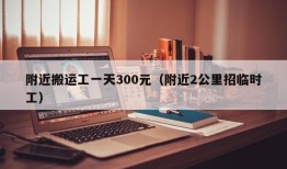 附近搬运工一天300元（附近2公里招临时工）