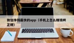 微信挣钱最快的app（手机上怎么赚钱啊 正规）