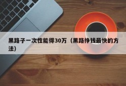 黑路子一次性能得30万（黑路挣钱最快的方法）