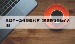 黑路子一次性能得30万（黑路挣钱最快的方法）