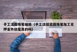 手工活圆珠笔骗局（手工活组装圆珠笔加工无押金外放是真的吗）