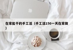 在家能干的手工活（手工活150一天在家做）