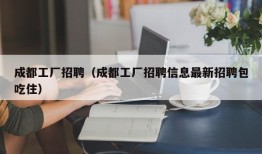 成都工厂招聘（成都工厂招聘信息最新招聘包吃住）