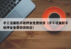 手工活兼职不收押金免费供货（手工活兼职不收押金免费供货附近）