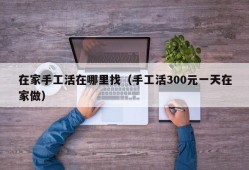 在家手工活在哪里找（手工活300元一天在家做）