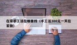 在家手工活在哪里找（手工活300元一天在家做）