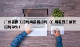 广州暑假工招聘网最新招聘（广州暑假工兼职招聘学生）