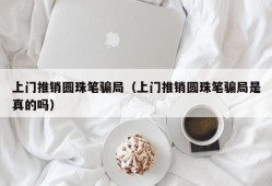 上门推销圆珠笔骗局（上门推销圆珠笔骗局是真的吗）