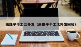 串珠子手工活外发（串珠子手工活外发回收）