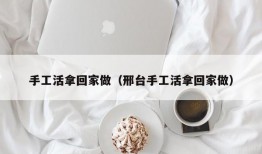 手工活拿回家做（邢台手工活拿回家做）