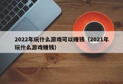 2022年玩什么游戏可以赚钱（2021年玩什么游戏赚钱）