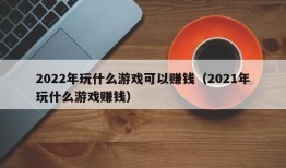 2022年玩什么游戏可以赚钱（2021年玩什么游戏赚钱）