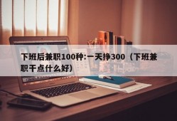 下班后兼职100种:一天挣300（下班兼职干点什么好）