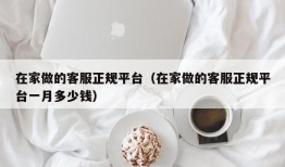 在家做的客服正规平台（在家做的客服正规平台一月多少钱）