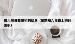 周六周日兼职招聘信息（招聘周六周日上班的兼职）