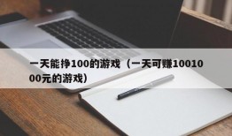 一天能挣100的游戏（一天可赚1001000元的游戏）