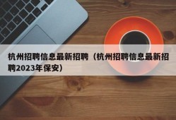 杭州招聘信息最新招聘（杭州招聘信息最新招聘2023年保安）