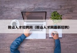 鞍山人才招聘网（鞍山人才网最新招聘）