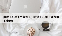 附近工厂手工外发加工（附近工厂手工外发加工电话）