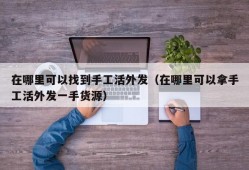 在哪里可以找到手工活外发（在哪里可以拿手工活外发一手货源）