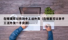 在哪里可以找到手工活外发（在哪里可以拿手工活外发一手货源）