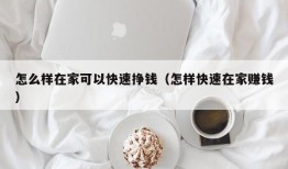 怎么样在家可以快速挣钱（怎样快速在家赚钱）