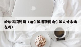 哈尔滨招聘网（哈尔滨招聘网哈尔滨人才市场在哪）