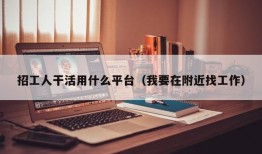 招工人干活用什么平台（我要在附近找工作）