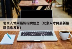 北京人才网最新招聘信息（北京人才网最新招聘信息发布）