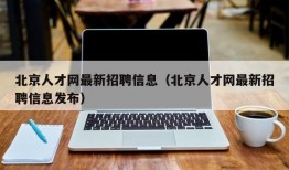 北京人才网最新招聘信息（北京人才网最新招聘信息发布）