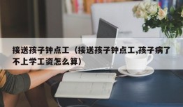 接送孩子钟点工（接送孩子钟点工,孩子病了不上学工资怎么算）