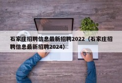 石家庄招聘信息最新招聘2022（石家庄招聘信息最新招聘2024）