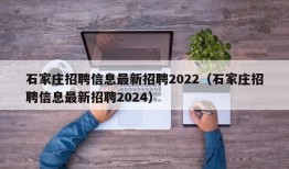 石家庄招聘信息最新招聘2022（石家庄招聘信息最新招聘2024）